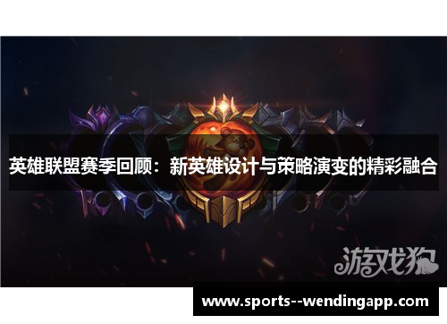 英雄联盟赛季回顾：新英雄设计与策略演变的精彩融合