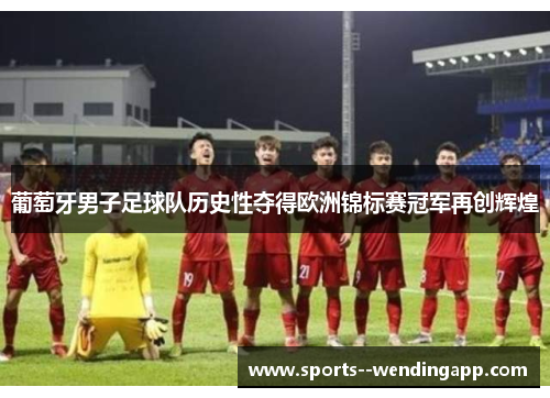 葡萄牙男子足球队历史性夺得欧洲锦标赛冠军再创辉煌