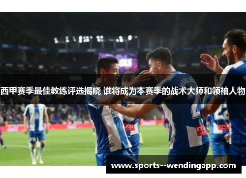 西甲赛季最佳教练评选揭晓 谁将成为本赛季的战术大师和领袖人物