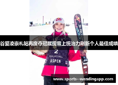 谷爱凌崇礼站再度夺冠展现雪上统治力刷新个人最佳成绩