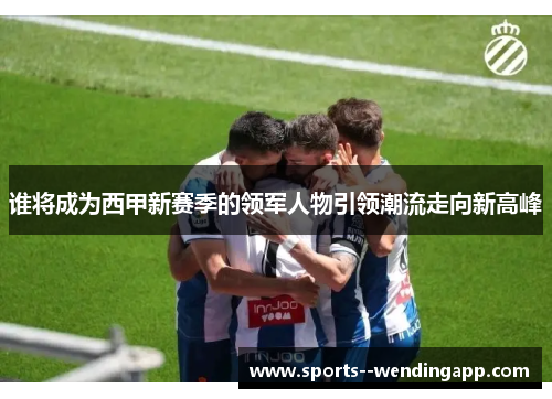 谁将成为西甲新赛季的领军人物引领潮流走向新高峰