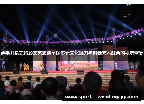 赛事开幕式精彩文艺表演呈现多元文化魅力与创新艺术融合的视觉盛宴