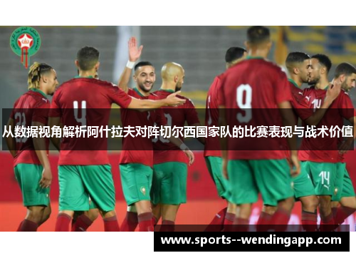 从数据视角解析阿什拉夫对阵切尔西国家队的比赛表现与战术价值