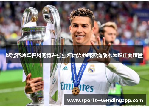欧冠客场阵容风向博弈强强对话火药味拉满战术巅峰正面碰撞