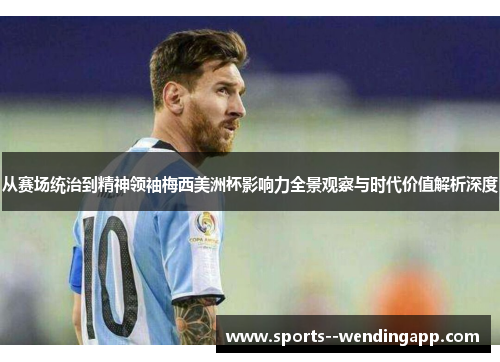 从赛场统治到精神领袖梅西美洲杯影响力全景观察与时代价值解析深度