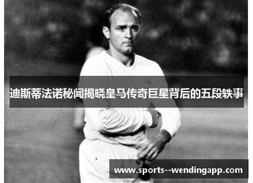迪斯蒂法诺秘闻揭晓皇马传奇巨星背后的五段轶事