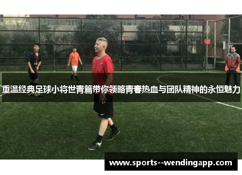重温经典足球小将世青篇带你领略青春热血与团队精神的永恒魅力