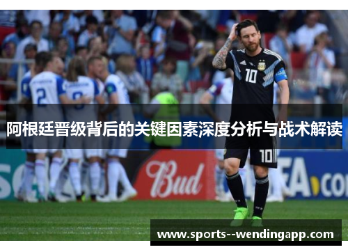 阿根廷晋级背后的关键因素深度分析与战术解读