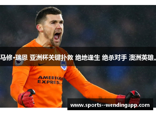 马修·瑞恩 亚洲杯关键扑救 绝地逢生 绝杀对手 澳洲英雄。