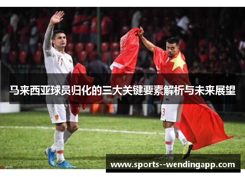 马来西亚球员归化的三大关键要素解析与未来展望