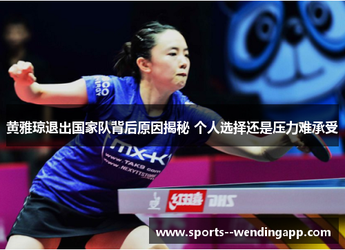 黄雅琼退出国家队背后原因揭秘 个人选择还是压力难承受