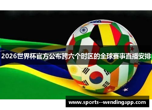 2026世界杯官方公布跨六个时区的全球赛事直播安排