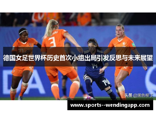 德国女足世界杯历史首次小组出局引发反思与未来展望