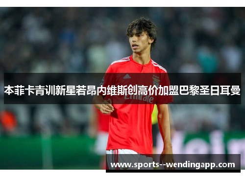 本菲卡青训新星若昂内维斯创高价加盟巴黎圣日耳曼