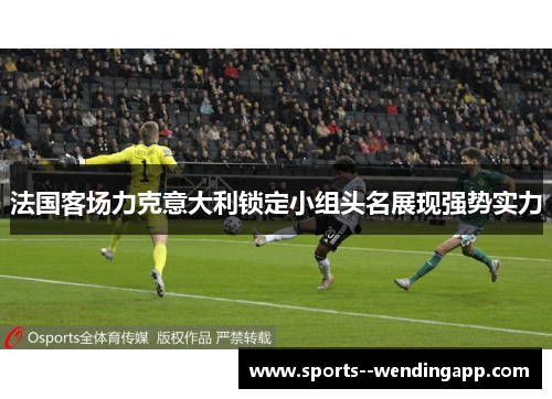 法国客场力克意大利锁定小组头名展现强势实力