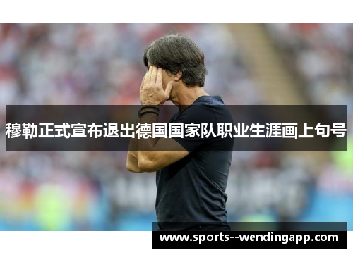 穆勒正式宣布退出德国国家队职业生涯画上句号