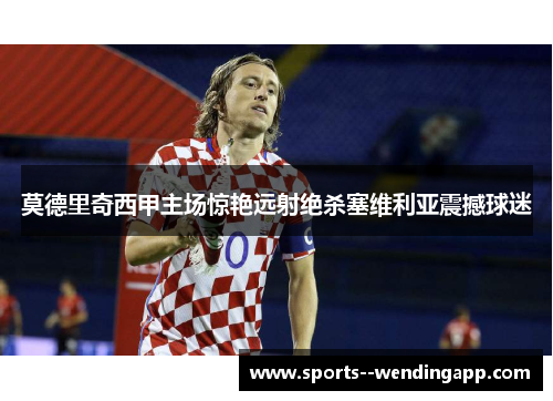 莫德里奇西甲主场惊艳远射绝杀塞维利亚震撼球迷