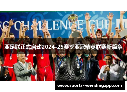 亚足联正式启动2024-25赛季亚冠精英联赛新篇章