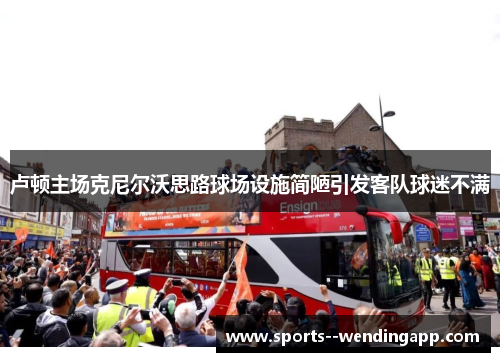 卢顿主场克尼尔沃思路球场设施简陋引发客队球迷不满