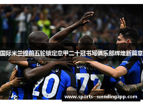 国际米兰提前五轮锁定意甲二十冠书写俱乐部辉煌新篇章