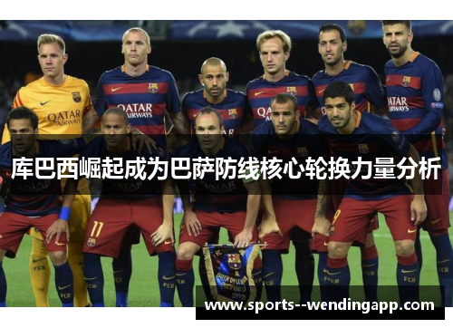 库巴西崛起成为巴萨防线核心轮换力量分析
