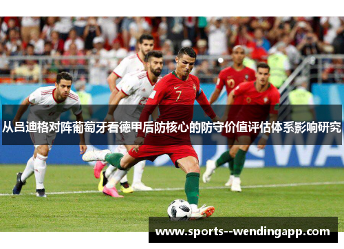 从吕迪格对阵葡萄牙看德甲后防核心的防守价值评估体系影响研究