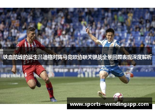 铁血防线的诞生吕迪格对阵马竞欧协联关键战全景回顾表现深度解析
