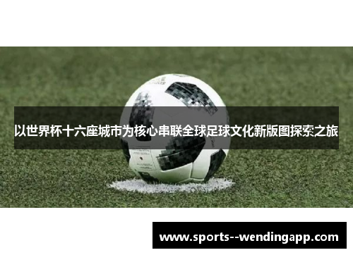 以世界杯十六座城市为核心串联全球足球文化新版图探索之旅