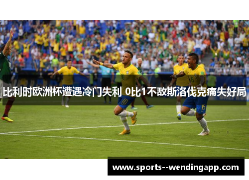 比利时欧洲杯遭遇冷门失利 0比1不敌斯洛伐克痛失好局