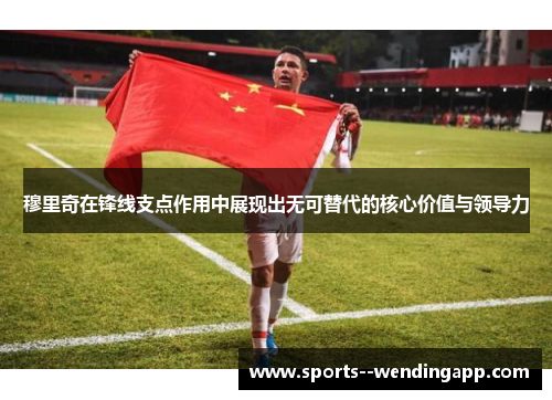 穆里奇在锋线支点作用中展现出无可替代的核心价值与领导力